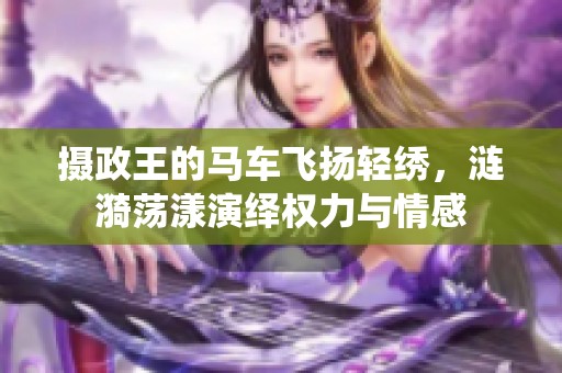 摄政王的马车飞扬轻绣，涟漪荡漾演绎权力与情感