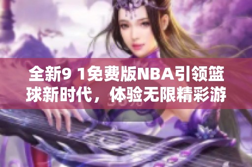 全新9 1免费版NBA引领篮球新时代，体验无限精彩游戏乐趣