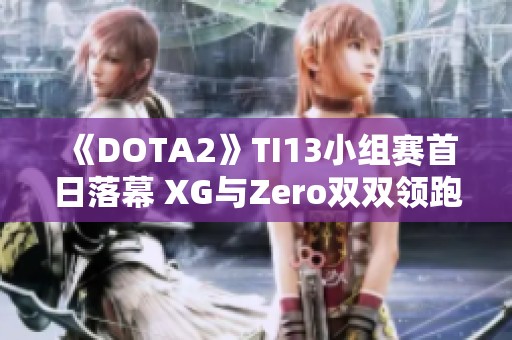 《DOTA2》TI13小组赛首日落幕 XG与Zero双双领跑小组榜首