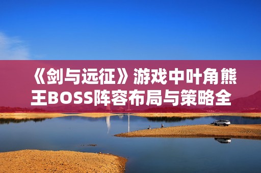 《剑与远征》游戏中叶角熊王BOSS阵容布局与策略全解析