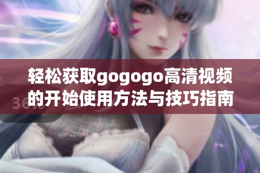 轻松获取gogogo高清视频的开始使用方法与技巧指南