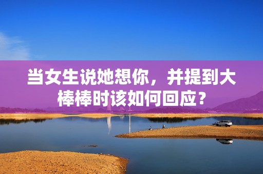 当女生说她想你，并提到大棒棒时该如何回应？