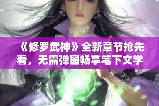 《修罗武神》全新章节抢先看，无需弹窗畅享笔下文学精彩内容