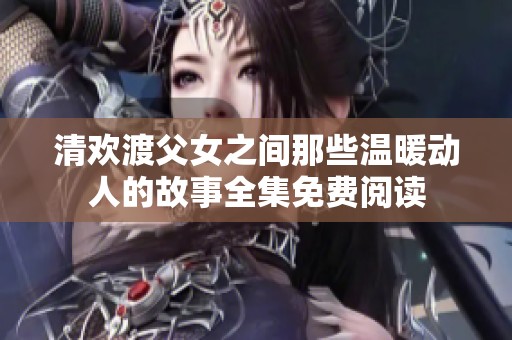 清欢渡父女之间那些温暖动人的故事全集免费阅读