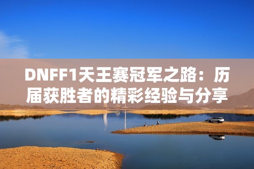 DNFF1天王赛冠军之路：历届获胜者的精彩经验与分享