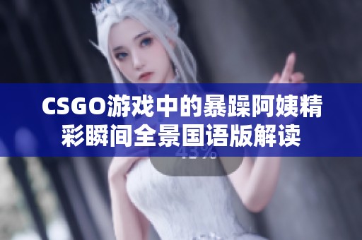 CSGO游戏中的暴躁阿姨精彩瞬间全景国语版解读