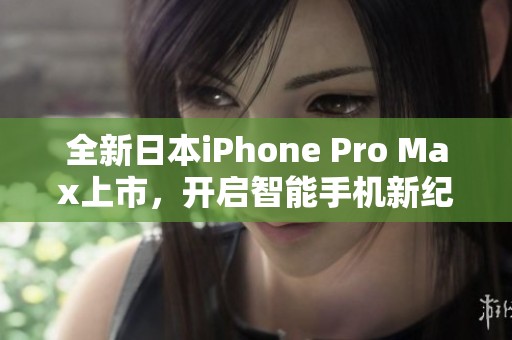 全新日本iPhone Pro Max上市，开启智能手机新纪元