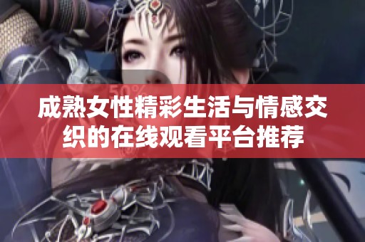 成熟女性精彩生活与情感交织的在线观看平台推荐