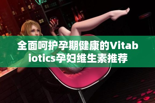 全面呵护孕期健康的Vitabiotics孕妇维生素推荐