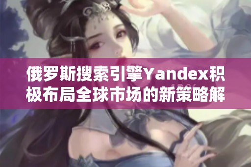 俄罗斯搜索引擎Yandex积极布局全球市场的新策略解析