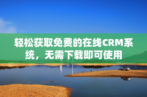 轻松获取免费的在线CRM系统，无需下载即可使用