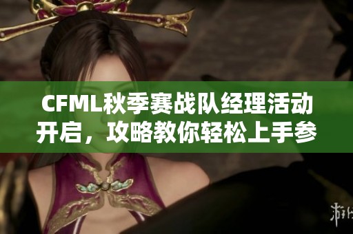 CFML秋季赛战队经理活动开启，攻略教你轻松上手参与游戏管理！