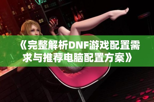 《完整解析DNF游戏配置需求与推荐电脑配置方案》