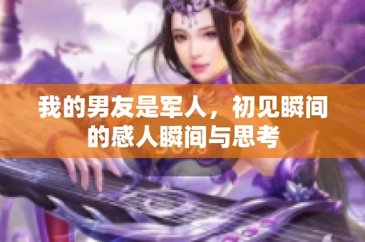 我的男友是军人，初见瞬间的感人瞬间与思考