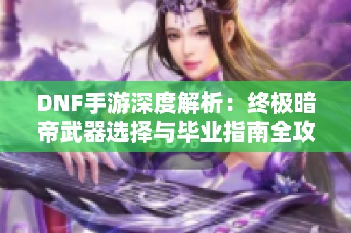 DNF手游深度解析：终极暗帝武器选择与毕业指南全攻略