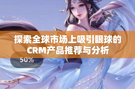 探索全球市场上吸引眼球的CRM产品推荐与分析