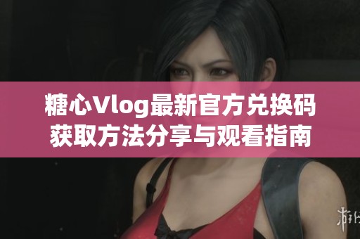 糖心Vlog最新官方兑换码获取方法分享与观看指南