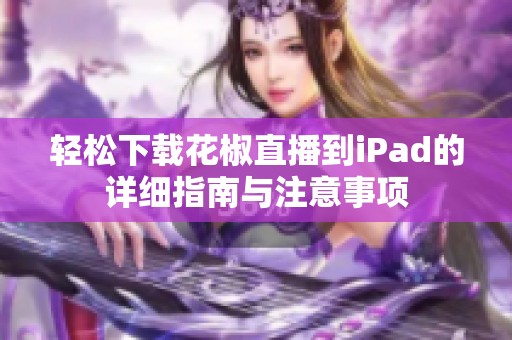 轻松下载花椒直播到iPad的详细指南与注意事项