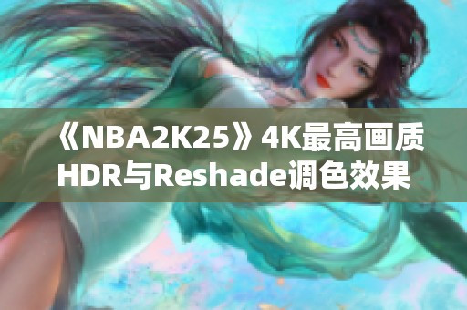 《NBA2K25》4K最高画质HDR与Reshade调色效果解析与展示