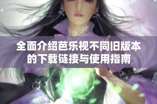 全面介绍芭乐视不同旧版本的下载链接与使用指南