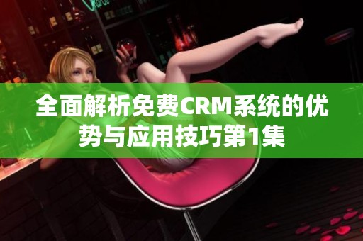 全面解析免费CRM系统的优势与应用技巧第1集