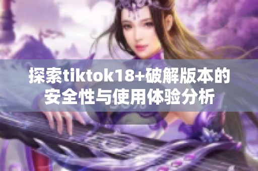 探索tiktok18+破解版本的安全性与使用体验分析