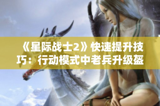 《星际战士2》快速提升技巧：行动模式中老兵升级盔甲与武器的终极攻略