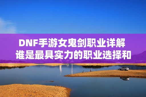 DNF手游女鬼剑职业详解 谁是最具实力的职业选择和实战策略