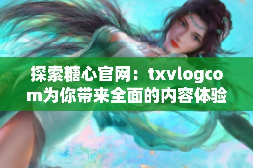 探索糖心官网：txvlogcom为你带来全面的内容体验