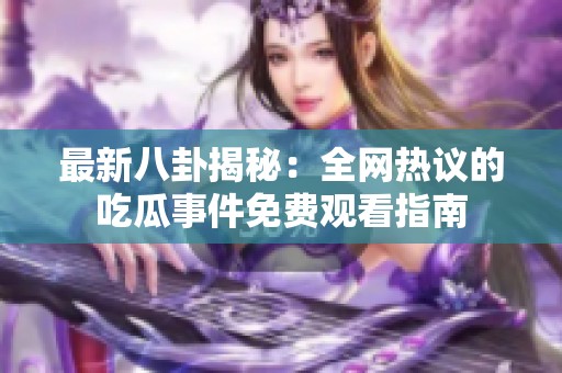 最新八卦揭秘：全网热议的吃瓜事件免费观看指南