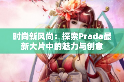 时尚新风尚：探索Prada最新大片中的魅力与创意