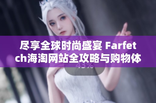 尽享全球时尚盛宴 Farfetch海淘网站全攻略与购物体验分享