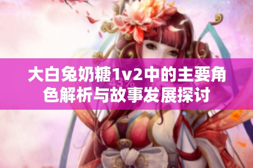 大白兔奶糖1v2中的主要角色解析与故事发展探讨