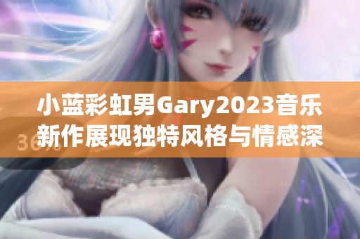 小蓝彩虹男Gary2023音乐新作展现独特风格与情感深度