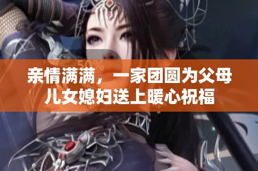 亲情满满，一家团圆为父母儿女媳妇送上暖心祝福