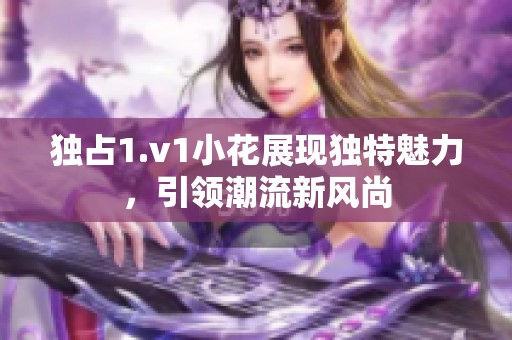 独占1.v1小花展现独特魅力，引领潮流新风尚