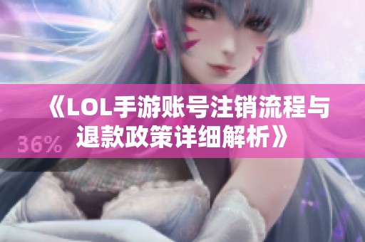 《LOL手游账号注销流程与退款政策详细解析》