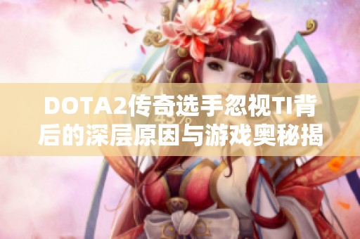 DOTA2传奇选手忽视TI背后的深层原因与游戏奥秘揭秘