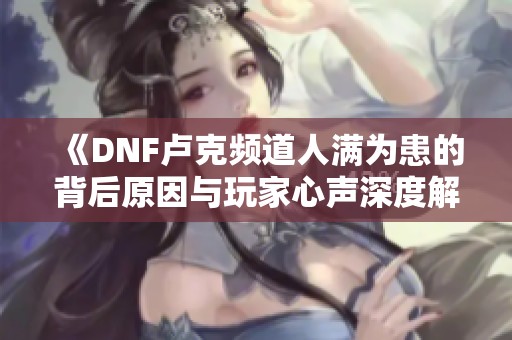 《DNF卢克频道人满为患的背后原因与玩家心声深度解析》