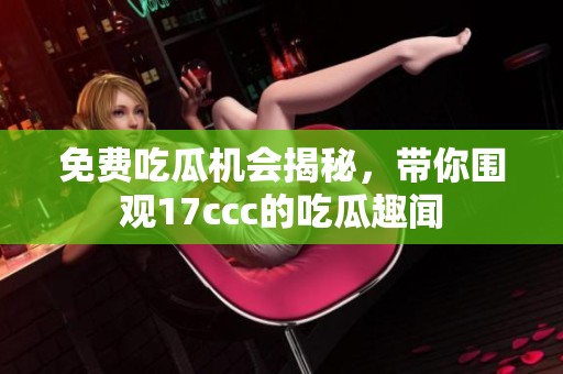 免费吃瓜机会揭秘，带你围观17ccc的吃瓜趣闻