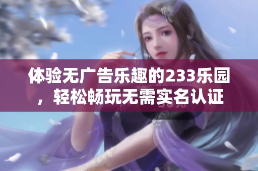 体验无广告乐趣的233乐园，轻松畅玩无需实名认证