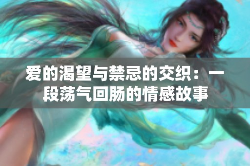 爱的渴望与禁忌的交织：一段荡气回肠的情感故事