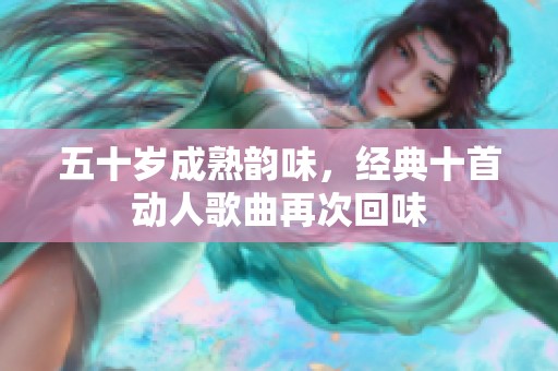 五十岁成熟韵味，经典十首动人歌曲再次回味