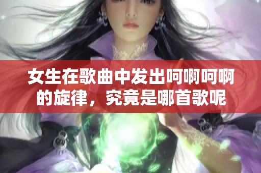 女生在歌曲中发出呵啊呵啊的旋律，究竟是哪首歌呢