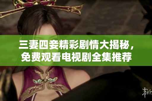 三妻四妾精彩剧情大揭秘，免费观看电视剧全集推荐