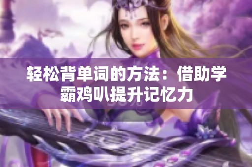 轻松背单词的方法：借助学霸鸡叭提升记忆力