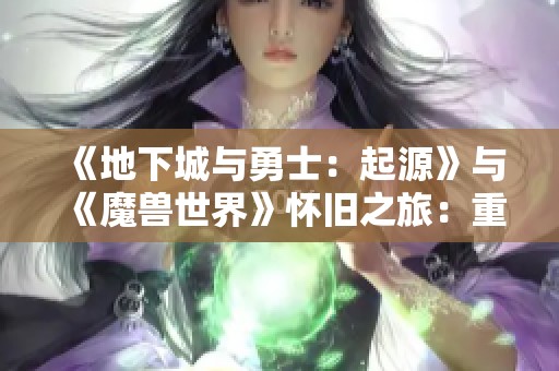 《地下城与勇士：起源》与《魔兽世界》怀旧之旅：重温经典的冒险魅力