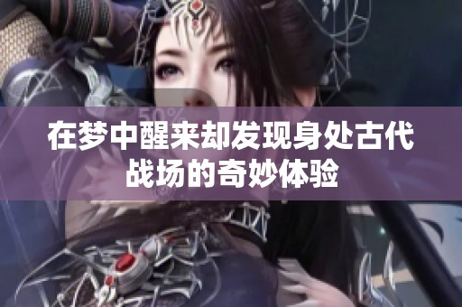 在梦中醒来却发现身处古代战场的奇妙体验