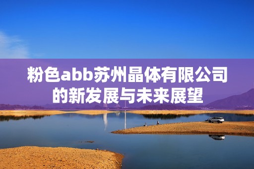 粉色abb苏州晶体有限公司的新发展与未来展望