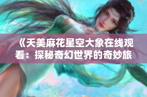 《天美麻花星空大象在线观看：探秘奇幻世界的奇妙旅程》